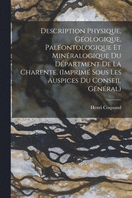 Description Physique, Géologique, Paléontologique Et Minéralogique Du Départment De La Charente. (Imprimé Sous Les Auspices Du Conseil Général)