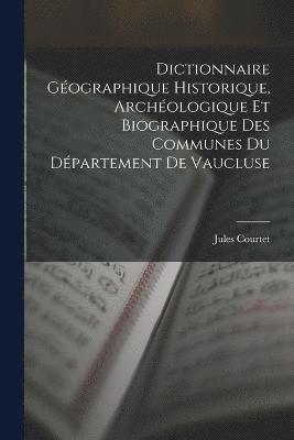 Dictionnaire Gographique Historique, Archologique Et Biographique Des Communes Du Dpartement De Vaucluse 1
