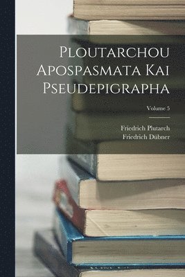 Ploutarchou Apospasmata Kai Pseudepigrapha; Volume 5 1