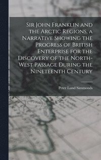 bokomslag Sir John Franklin and the Arctic Regions, a Narrative Showing the Progress of British Enterprise for the Discovery of the North-West Passage During the Nineteenth Century