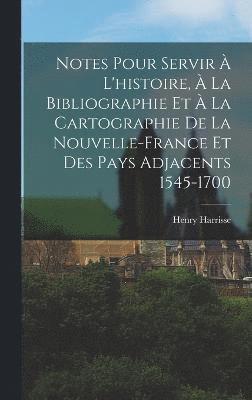 Notes Pour Servir  L'histoire,  La Bibliographie Et  La Cartographie De La Nouvelle-France Et Des Pays Adjacents 1545-1700 1