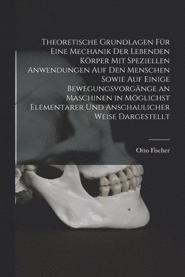 Theoretische Grundlagen Fr Eine Mechanik Der Lebenden Krper Mit Speziellen Anwendungen Auf Den Menschen Sowie Auf Einige Bewegungsvorgnge an Maschinen in Mglichst Elementarer Und 1