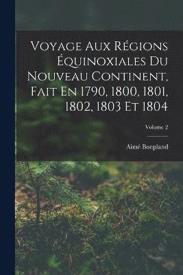 Voyage Aux Rgions quinoxiales Du Nouveau Continent, Fait En 1790, 1800, 1801, 1802, 1803 Et 1804; Volume 2 1