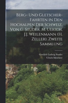 Berg- Und Gletscher-Fahrten in Den Hochalpen Der Schweiz. Von G. Studer, M. Ulrich, J.J. Weilenmann (H. Zeller). Zweite Sammlung 1