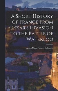 bokomslag A Short History of France From Csar's Invasion to the Battle of Waterloo