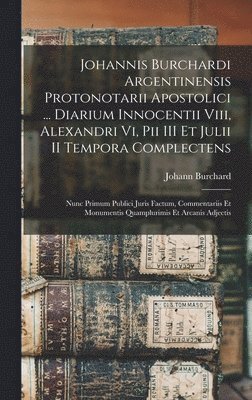 Johannis Burchardi Argentinensis Protonotarii Apostolici ... Diarium Innocentii Viii, Alexandri Vi, Pii III Et Julii II Tempora Complectens 1