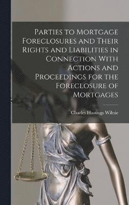 Parties to Mortgage Foreclosures and Their Rights and Liabilities in Connection With Actions and Proceedings for the Foreclosure of Mortgages 1