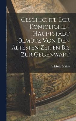 bokomslag Geschichte Der Königlichen Hauptstadt Olmütz Von Den Ältesten Zeiten Bis Zur Gegenwart