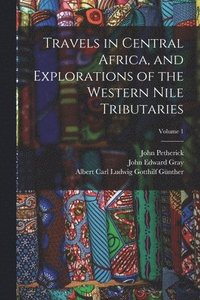 bokomslag Travels in Central Africa, and Explorations of the Western Nile Tributaries; Volume 1