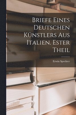 Briefe eines Deutschen Knstlers aus Italien. Ester Theil 1