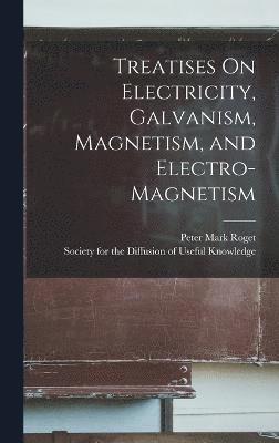 Treatises On Electricity, Galvanism, Magnetism, and Electro-Magnetism 1