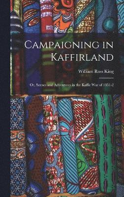 Campaigning in Kaffirland; Or, Scenes and Adventures in the Kaffir War of 1851-2