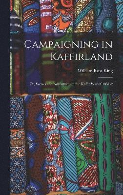 Campaigning in Kaffirland; Or, Scenes and Adventures in the Kaffir War of 1851-2 1