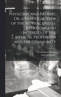 bokomslag Physician and Patient, Or, a Practical View of the Mutual Duties, Relations and Interests of the Medical Profession and the Community