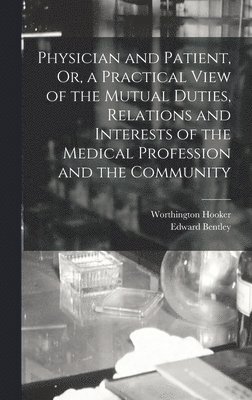 Physician and Patient, Or, a Practical View of the Mutual Duties, Relations and Interests of the Medical Profession and the Community 1