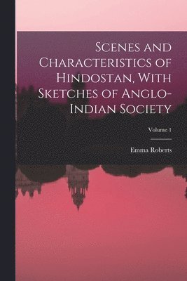 Emma Roberts - Scenes and Characteristics of Hindostan, With Sketches of Anglo-Indian Society; Volume 1, Häftad