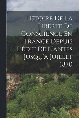 Histoire De La Libert De Conscience En France Depuis L'dit De Nantes Jusqu' Juillet 1870 1