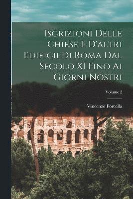 Iscrizioni Delle Chiese E D'altri Edificii Di Roma Dal Secolo XI Fino Ai Giorni Nostri; Volume 2 1