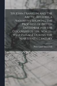 bokomslag Sir John Franklin and the Arctic Regions, a Narrative Showing the Progress of British Enterprise for the Discovery of the North-West Passage During the Nineteenth Century