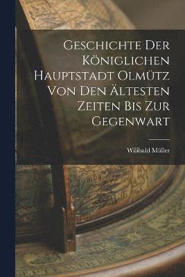 bokomslag Geschichte Der Kniglichen Hauptstadt Olmtz Von Den ltesten Zeiten Bis Zur Gegenwart