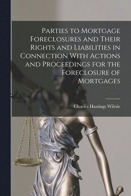 Parties to Mortgage Foreclosures and Their Rights and Liabilities in Connection With Actions and Proceedings for the Foreclosure of Mortgages 1