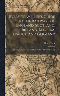 bokomslag Every Traveller's Guide to the Railways of England, Scotland, Ireland, Belgium, France, and Germany