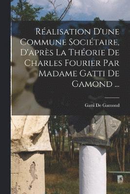 Ralisation D'une Commune Socitaire, D'aprs La Thorie De Charles Fourier Par Madame Gatti De Gamond ... 1