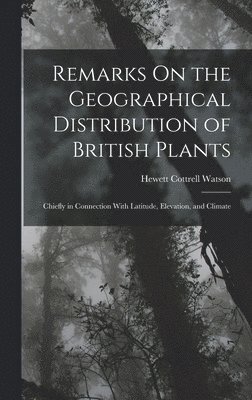 Remarks On the Geographical Distribution of British Plants; Chiefly in Connection With Latitude, Elevation, and Climate