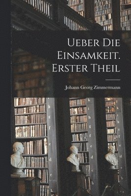 Johann Georg Zimmermann - Ueber die Einsamkeit. Erster Theil, Häftad