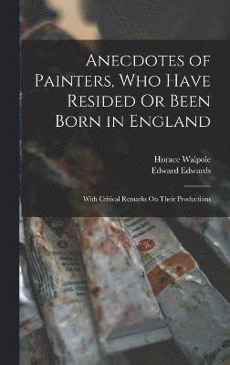 Anecdotes of Painters, Who Have Resided Or Been Born in England 1