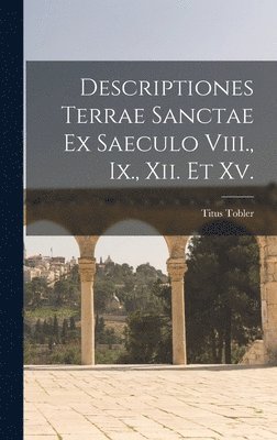 Descriptiones Terrae Sanctae Ex Saeculo Viii., Ix., Xii. Et Xv. 1