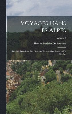 Voyages Dans Les Alpes: Précédés D'un Essai Sur L'histoire Naturelle Des Environs De Genève; Volume 7 1