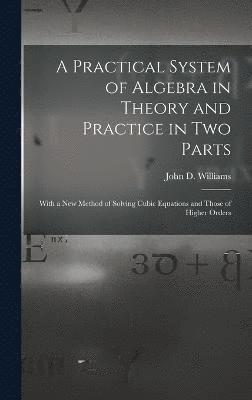 A Practical System of Algebra in Theory and Practice in Two Parts 1