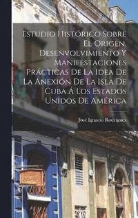 bokomslag Estudio Histrico Sobre El Origen, Desenvolvimiento Y Manifestaciones Prcticas De La Idea De La Anexin De La Isla De Cuba  Los Estados Unidos De Amrica