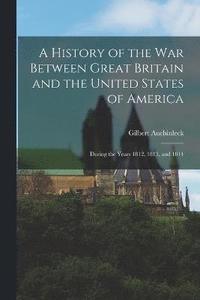 bokomslag A History of the War Between Great Britain and the United States of America