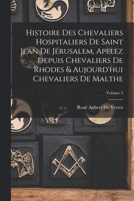 Histoire Des Chevaliers Hospitaliers De Saint Jean De Jérusalem, Apelez Depuis Chevaliers De Rhodes & Aujourd'hui Chevaliers De Malthe; Volume 5