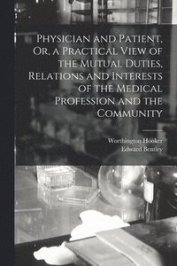 bokomslag Physician and Patient, Or, a Practical View of the Mutual Duties, Relations and Interests of the Medical Profession and the Community