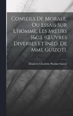 Conseils De Morale, Ou Essais Sur L'homme, Les Moeurs [&c.]. (OEuvres Diverses Et Ind. De Mme Guizot). 1