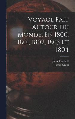 James Grant, John Turnbull - Voyage Fait Autour Du Monde, En 1800, 1801, 1802, 1803 Et 1804, Inbunden