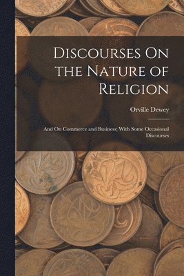 Orville Dewey - Discourses On the Nature of Religion; and On Commerce and Business; With Some Occasional Discourses, Häftad