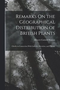 bokomslag Remarks On the Geographical Distribution of British Plants; Chiefly in Connection With Latitude, Elevation, and Climate