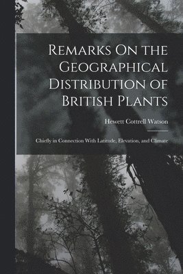 Remarks On the Geographical Distribution of British Plants; Chiefly in Connection With Latitude, Elevation, and Climate 1