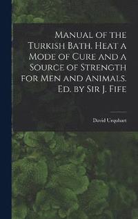 bokomslag Manual of the Turkish Bath. Heat a Mode of Cure and a Source of Strength for Men and Animals. Ed. by Sir J. Fife