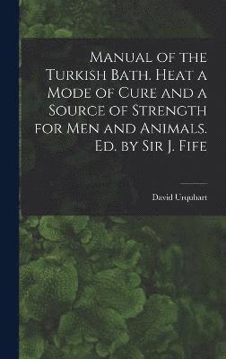 David Urquhart - Manual of the Turkish Bath. Heat a Mode of Cure and a Source of Strength for Men and Animals. Ed. by Sir J. Fife, Inbunden