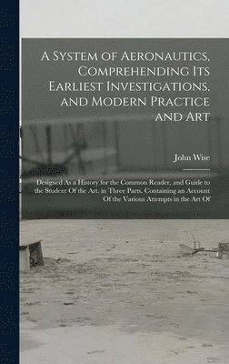John Wise - System of Aeronautics, Comprehending Its Earliest Investigations, and Modern Practice and Art, Inbunden