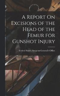 bokomslag A Report On Excisions of the Head of the Femur for Gunshot Injury