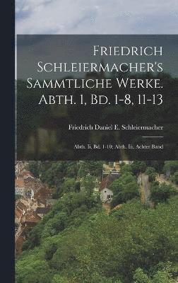 Friedrich Schleiermacher's Sammtliche Werke. Abth. 1, Bd. 1-8, 11-13; Abth. Ii, Bd. 1-10; Abth. Iii, Achter Band 1