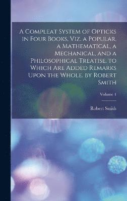 bokomslag A Compleat System of Opticks in Four Books, Viz. a Popular, a Mathematical, a Mechanical, and a Philosophical Treatise. to Which Are Added Remarks Upon the Whole. by Robert Smith; Volume 1