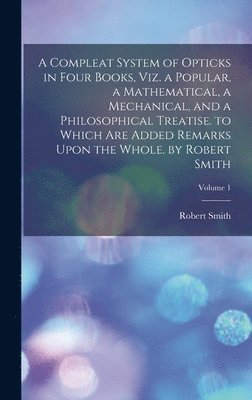 Robert Smith - Compleat System of Opticks in Four Books, Viz. a Popular, a Mathematical, a Mechanical, and a Philosophical Treatise. to Which Are Added Remarks Upon the Whole. by Robert Smith; Volume 1, Inbunden