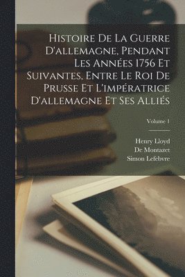 Histoire De La Guerre D'allemagne, Pendant Les Annes 1756 Et Suivantes, Entre Le Roi De Prusse Et L'impratrice D'allemagne Et Ses Allis; Volume 1 1